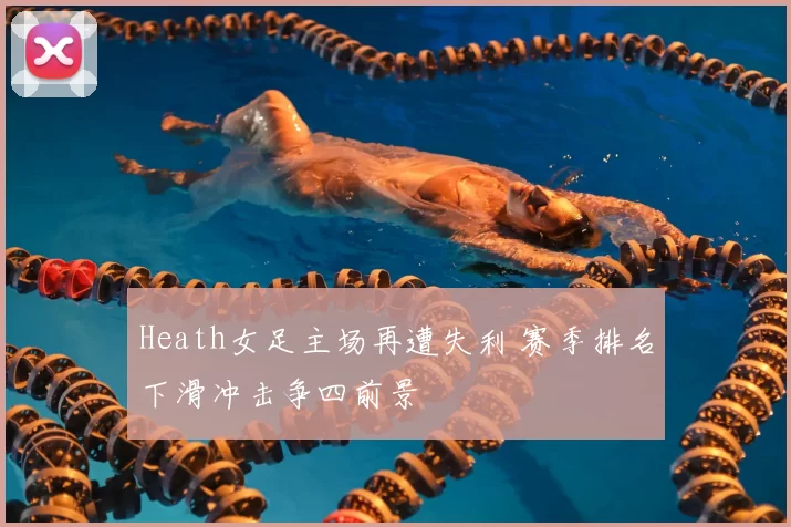 Heath女足主场再遭失利 赛季排名下滑冲击争四前景