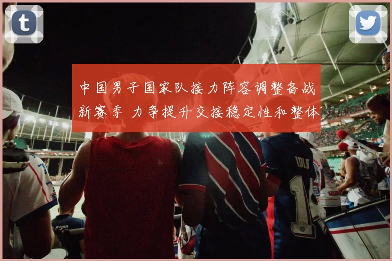 中国男子国家队接力阵容调整备战新赛季 力争提升交接稳定性和整体成绩