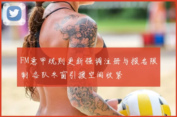 FM意甲规则更新强调注册与报名限制 各队冬窗引援空间收紧