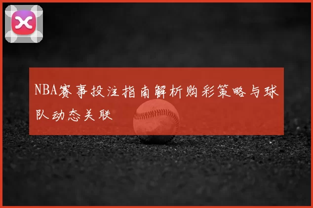 NBA赛事投注指南解析购彩策略与球队动态关联
