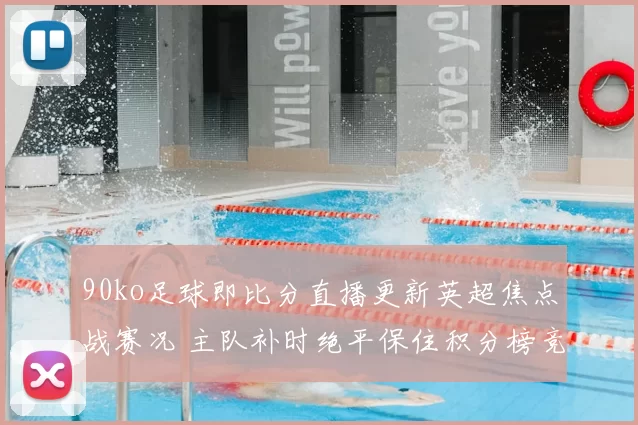 90ko足球即比分直播更新英超焦点战赛况 主队补时绝平保住积分榜竞争优势