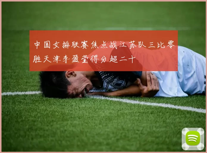 中国女排联赛焦点战江苏队三比零胜天津李盈莹得分超二十