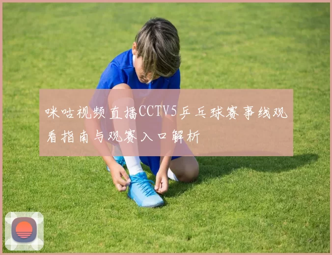 咪咕视频直播CCTV5乒乓球赛事线观看指南与观赛入口解析