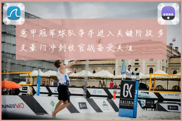 意甲冠军球队争夺进入关键阶段 多支豪门冲刺收官战备受关注