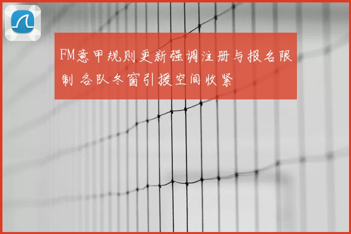 FM意甲规则更新强调注册与报名限制 各队冬窗引援空间收紧