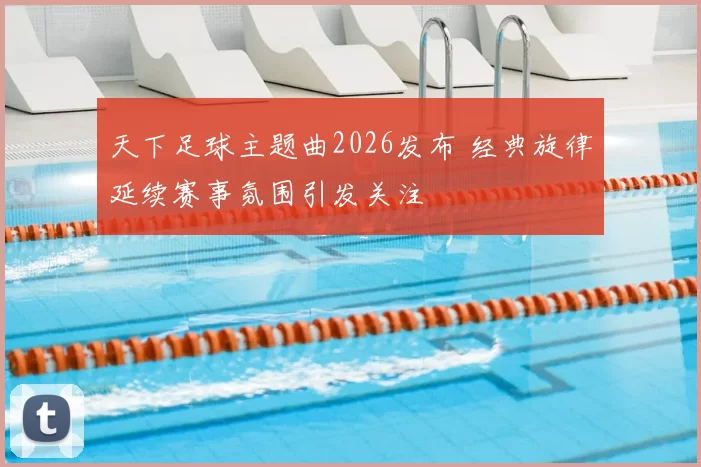 天下足球主题曲2026发布 经典旋律延续赛事氛围引发关注