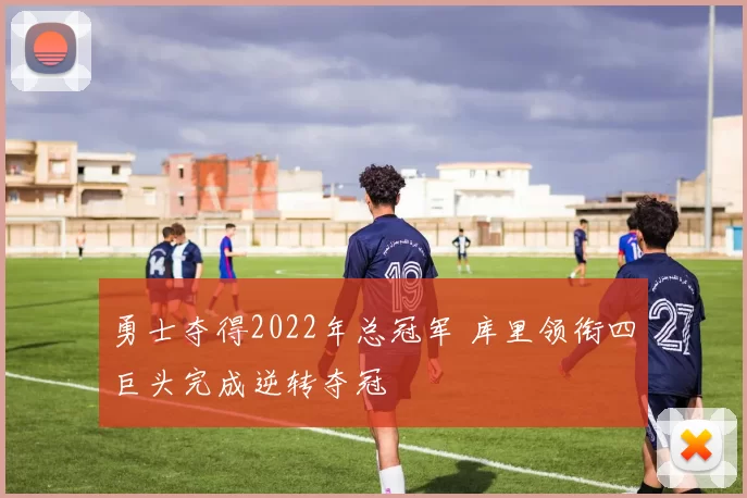 勇士夺得2022年总冠军 库里领衔四巨头完成逆转夺冠