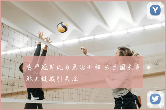 意甲冠军比分悬念升级 米兰国米争冠关键战引关注