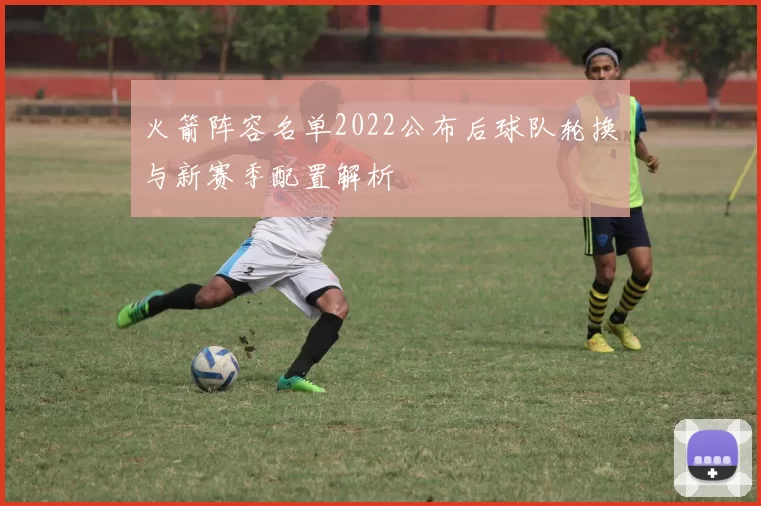 火箭阵容名单2022公布后球队轮换与新赛季配置解析