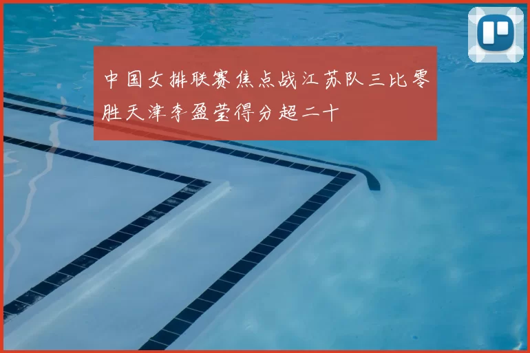 中国女排联赛焦点战江苏队三比零胜天津李盈莹得分超二十