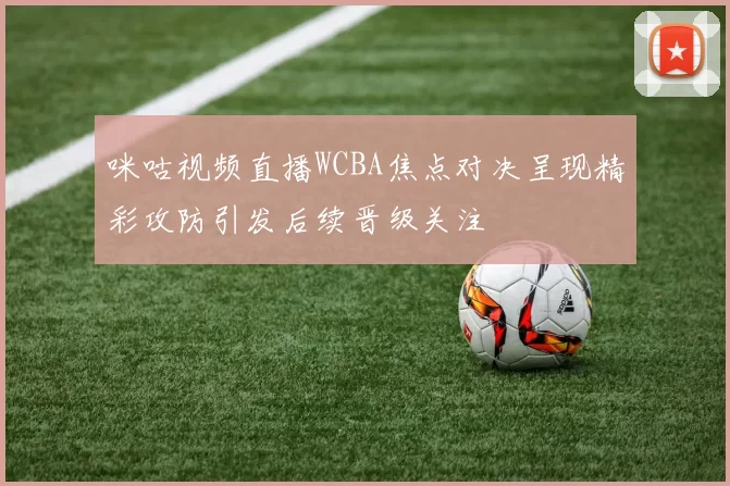咪咕视频直播WCBA焦点对决呈现精彩攻防引发后续晋级关注