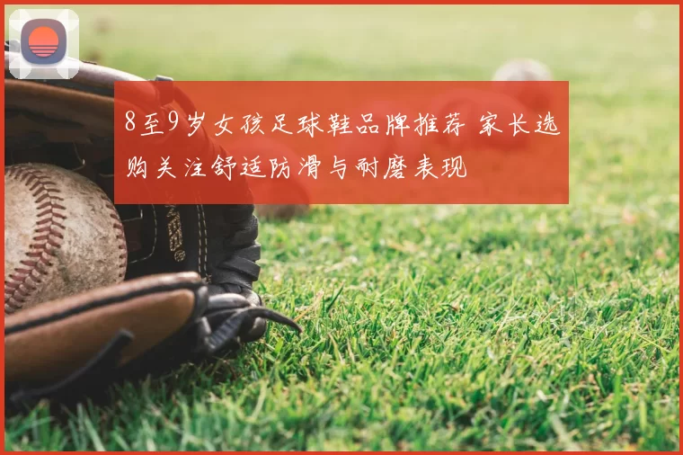 8至9岁女孩足球鞋品牌推荐 家长选购关注舒适防滑与耐磨表现