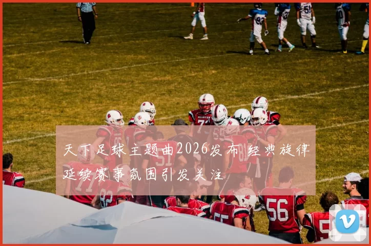 天下足球主题曲2026发布 经典旋律延续赛事氛围引发关注