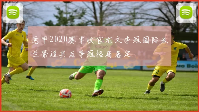 意甲2020赛季收官尤文夺冠国际米兰紧追其后争冠格局落定