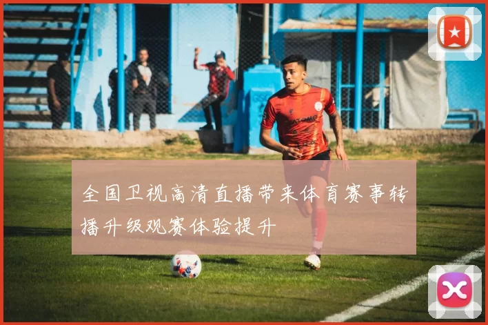 全国卫视高清直播带来体育赛事转播升级观赛体验提升