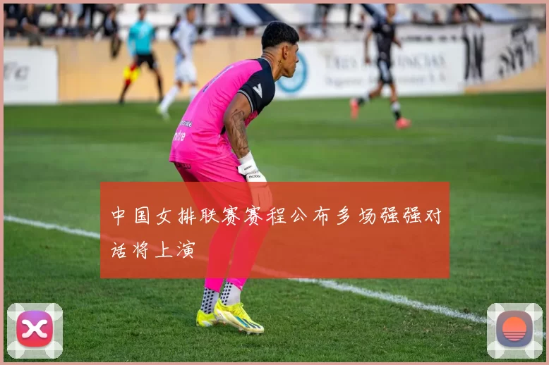 中国女排联赛赛程公布多场强强对话将上演