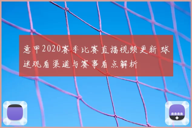 意甲2020赛季比赛直播视频更新 球迷观看渠道与赛事看点解析