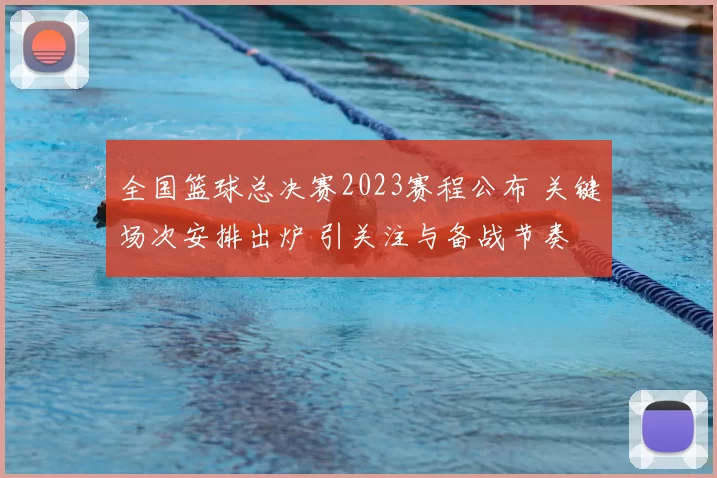 全国篮球总决赛2023赛程公布 关键场次安排出炉 引关注与备战节奏
