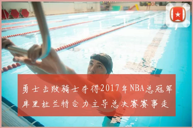 勇士击败骑士夺得2017年NBA总冠军库里杜兰特合力主导总决赛赛事走向