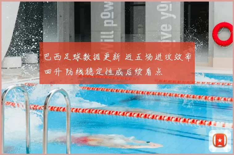 巴西足球数据更新 近五场进攻效率回升 防线稳定性成后续看点