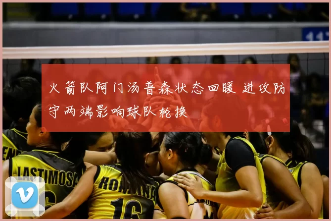 火箭队阿门汤普森状态回暖 进攻防守两端影响球队轮换