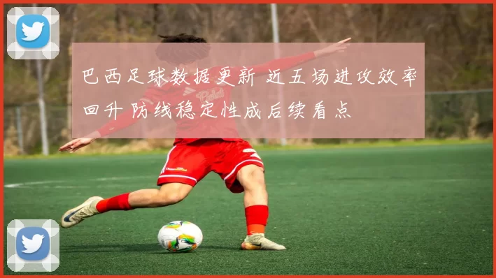 巴西足球数据更新 近五场进攻效率回升 防线稳定性成后续看点