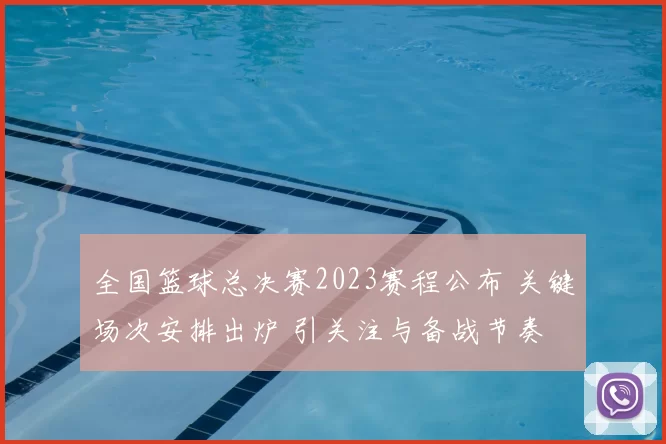 全国篮球总决赛2023赛程公布 关键场次安排出炉 引关注与备战节奏