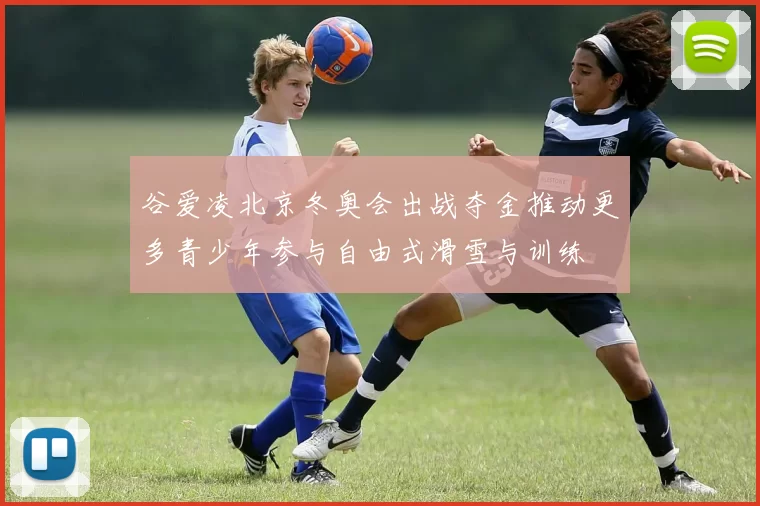 谷爱凌北京冬奥会出战夺金推动更多青少年参与自由式滑雪与训练