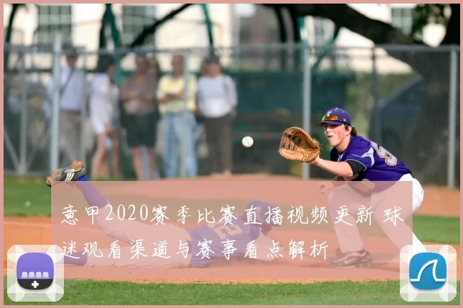 意甲2020赛季比赛直播视频更新 球迷观看渠道与赛事看点解析