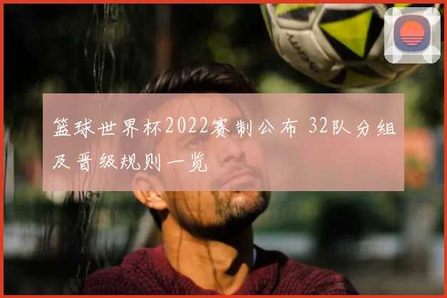 篮球世界杯2022赛制公布 32队分组及晋级规则一览