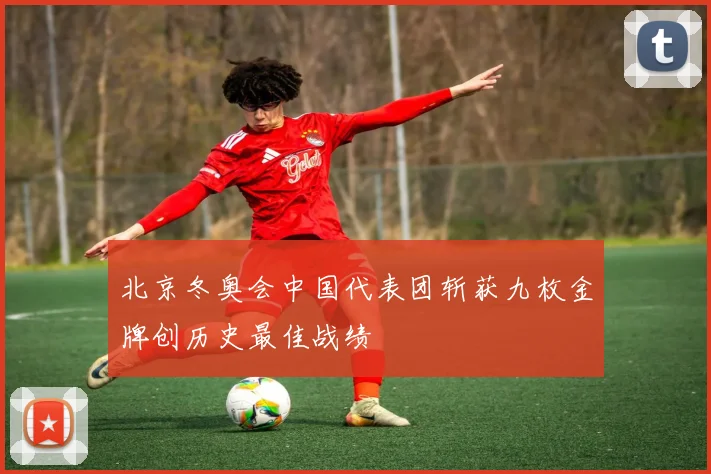 北京冬奥会中国代表团斩获九枚金牌创历史最佳战绩