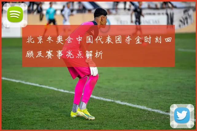 北京冬奥会中国代表团夺金时刻回顾及赛事亮点解析