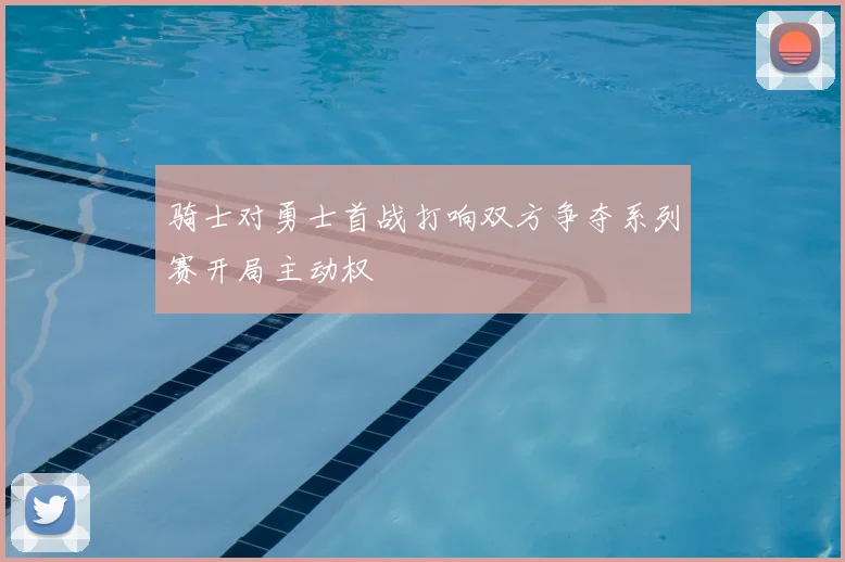 骑士对勇士首战打响双方争夺系列赛开局主动权