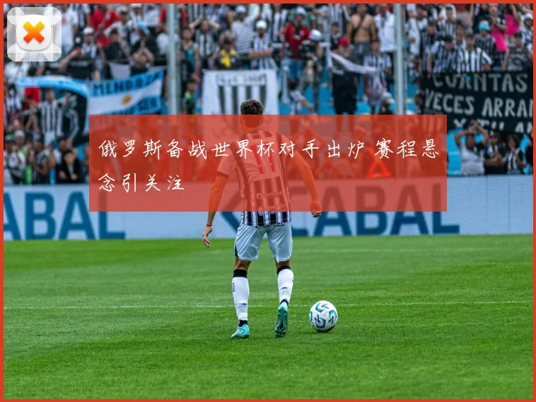 俄罗斯备战世界杯对手出炉 赛程悬念引关注