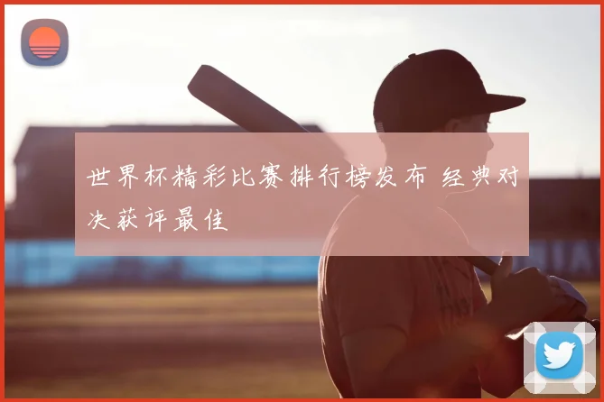 世界杯精彩比赛排行榜发布 经典对决获评最佳
