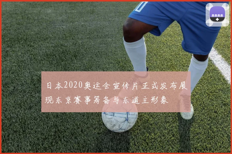 日本2020奥运会宣传片正式发布展现东京赛事筹备与东道主形象