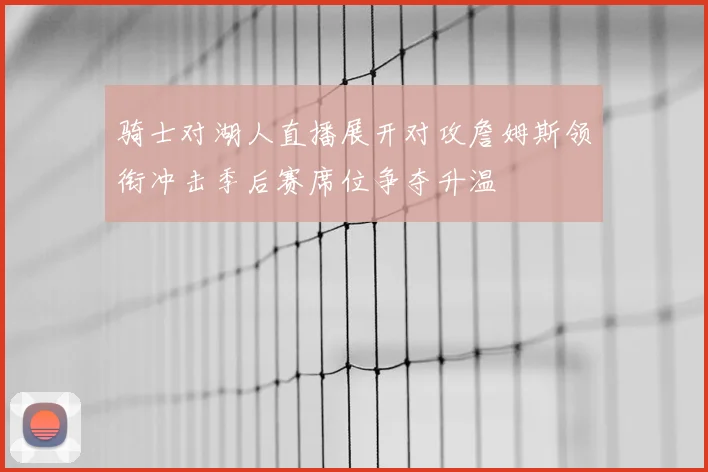 骑士对湖人直播展开对攻詹姆斯领衔冲击季后赛席位争夺升温