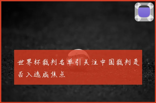 世界杯裁判名单引关注中国裁判是否入选成焦点