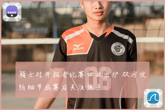 骑士对开拓者比赛回放出炉 双方攻防细节成赛后关注焦点