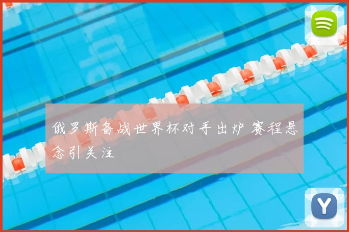 俄罗斯备战世界杯对手出炉 赛程悬念引关注
