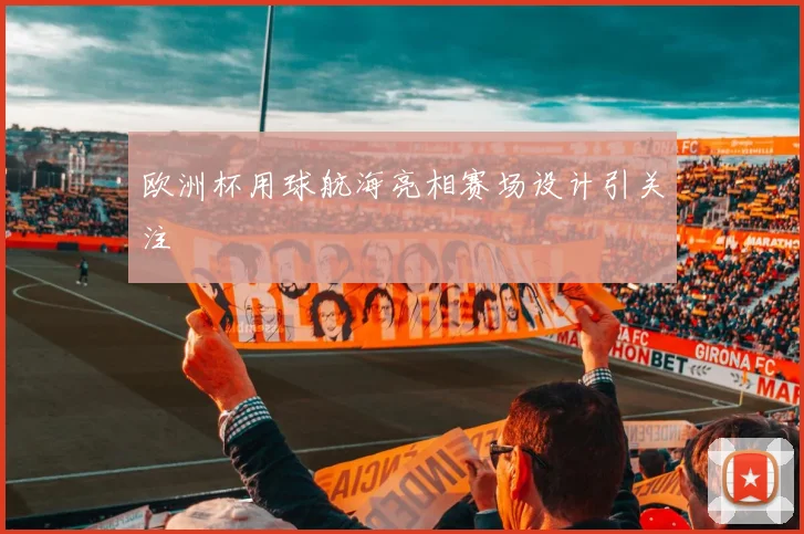 欧洲杯用球航海亮相赛场设计引关注