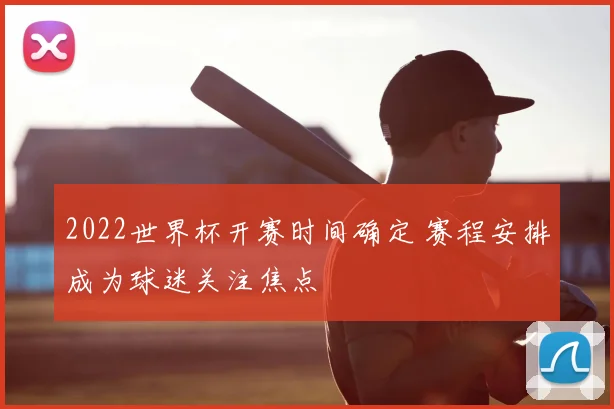 2022世界杯开赛时间确定 赛程安排成为球迷关注焦点