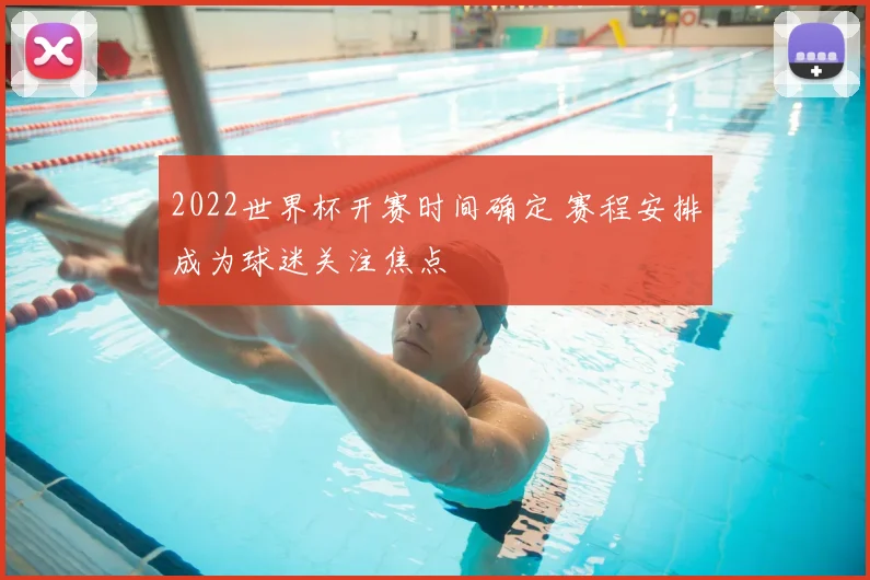 2022世界杯开赛时间确定 赛程安排成为球迷关注焦点