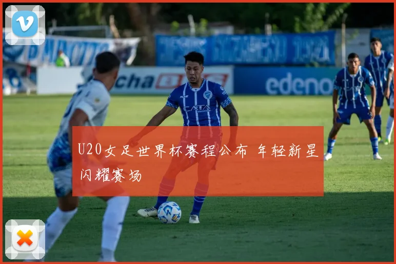 U20女足世界杯赛程公布 年轻新星闪耀赛场