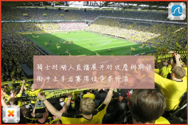 骑士对湖人直播展开对攻詹姆斯领衔冲击季后赛席位争夺升温