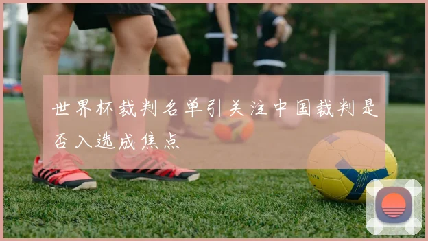 世界杯裁判名单引关注中国裁判是否入选成焦点