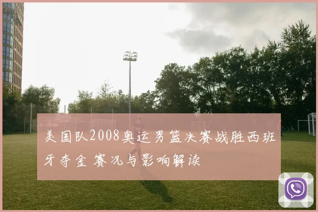美国队2008奥运男篮决赛战胜西班牙夺金 赛况与影响解读